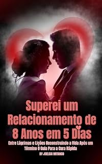 Livro Superei um Relacionamento de 8 Anos em 5 Dias : Entre Lágrimas e Lições Reconstruindo a Vida Após um Término O Guia Para a Cura Rápida