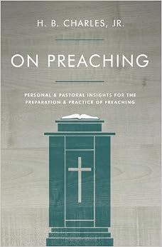 On Preaching: Personal & Pastoral Insights for the Preparation & Practice of Preaching, by H.B. Charles Jr. On Preaching: Personal & Pastoral Insights for the Preparation & Practice of Preaching, by H.B. Charles Jr.