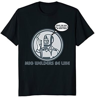 MIG WELDERS BE LIKE FUNNY WELDING SHIRT