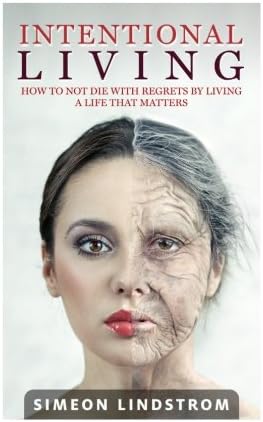Intentional Living: How To NOT Die With Regrets By Living A Life That Matters