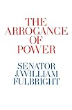 The Arrogance of Power by J. William Fulbright