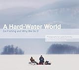 A Hard-Water World: Ice Fishing and Why We Do It by Greg Breining, Layne Kennedy