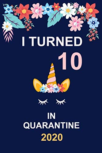 I Turned 10 In Quarantine 2020: 10th Birthday Quarantine Notebook Gift - Cute Unicorn and Flowers notebook present for 10 years old kids , girls - Blank Lined Journal - 110 pages - 6x9 Inches Notebook