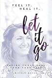 Feel It. Heal It. Let It Go: Taking Power Back From Your Pain by
