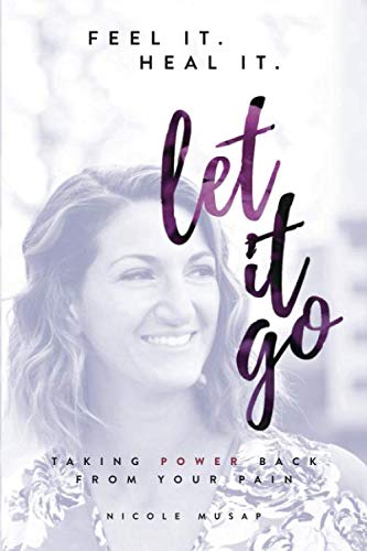 Feel It. Heal It. Let It Go: Taking Power Back From Your Pain by Nicole Musap