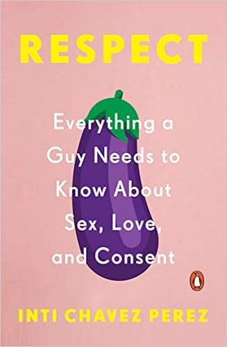 Respect: Everything a Guy Needs to Know About Sex, Love, and Consent