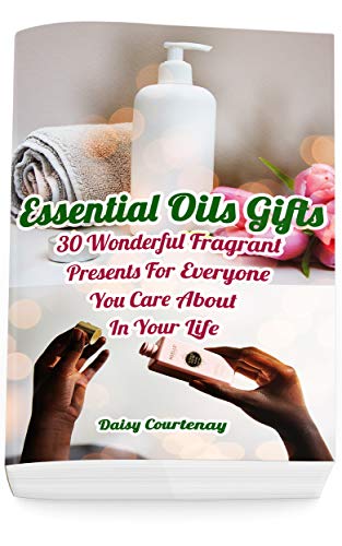 Essential Oils Gifts: 30 Wonderful Fragrant Presents For Everyone You Care About In Your Life: (Christmas Gifts 2018, Creams, Lotions, Bath Bombs, Sprays, Balms) by Daisy Courtenay