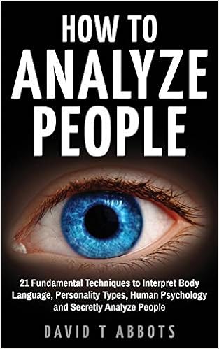 How To Analyze People: 21 Fundamental Techniques to Interpret Body Language, Personality Types, Human Psychology and Secretly Analyze People, by David T Abbots