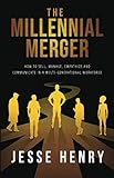 The Millennial Merger: How to Sell, Manage, Empathize, and Communicate in a Multi-Generational Workf by Jesse Henry