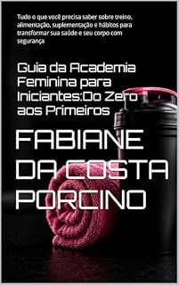 Livro Guia da Academia Feminina para Iniciantes:Do Zero aos Primeiros : Tudo o que você precisa saber sobre treino, alimentação, suplementação e hábitos para transformar sua saúde e seu corpo com segurança