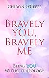 Bravely You, Bravely Me: Being You Without Apology by Chiron O'Keefe