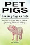 Pet Pigs. Keeping Pigs as Pets. Pig book for care, training, health, grooming, costs and feeding. by John Jepperton