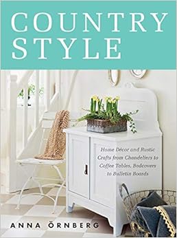 Country Style: Home Décor and Rustic Crafts from Chandeliers to Coffee Tables, Bedcovers to Bulletin Boards, by Anna Örnberg Country Style: Home Décor and Rustic Crafts from Chandeliers to Coffee Tables, Bedcovers to Bulletin Boards, by Anna Örnberg