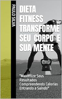 Livro Dieta Fitness Transforme seu Corpo e sua Mente: "Maximize Seus Resultados Compreendendo Calorias Entrando e Saindo"
