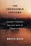 The Impossible Country: A Journey Through the Last Days of Yugoslavia by Brian Hall