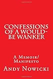 Confessions of a Would-Be Wanker: A Memoir/Manifesto