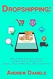 Dropshipping: Complete Guide to Start Your Six-Figure Dropshipping Business NOW! How to Find Profitable Niches and Make Passive Income with Shopify, Amazon FBA, Ebay, Retail Arbitrage