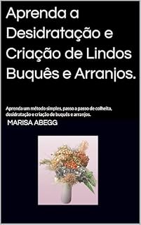 Livro Aprenda a Desidratação e Criação de Lindos Buquês e Arranjos.: Aprenda um método simples, passo a passo de colheita, desidratação e criação de buquês e arranjos.
