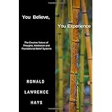 You Believe, You Experience: The Creative Nature of Thoughts, Meditation and Foundational Belief Systems (Metaphysical Musings for Modern Life)