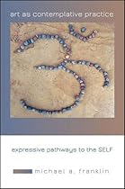 Art As Contemplative Practice: Expressive Pathways to the Self Art As Contemplative Practice: Expressive Pathways to the Self