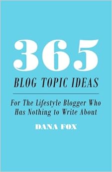 365 Blog Topic Ideas: For The Lifestyle Blogger Who Has Nothing to Write About, by Dana Fox 365 Blog Topic Ideas: For The Lifestyle Blogger Who Has Nothing to Write About, by Dana Fox