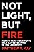 Not Light, but Fire