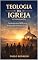 Livro TEOLOGIA DA IGREJA (ECLESIOLOGIA): Fundamentos Bíblicos e Relevância Prática da Igreja de Cristo (Teologia Sistemática Pentecostal)