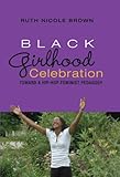Black Girlhood Celebration : Toward a Hip-Hop Feminist Pedagogy, Brown, Ruth Nicole, 1433100754
