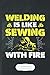 Welding Is Like Sewing with Fire: Funny Welding Handyman Blank Lined Notebook Journal For Welder Teacher, Inspirational Saying Unique Special Birthday Gift Modern 6x9 110 Pages by 