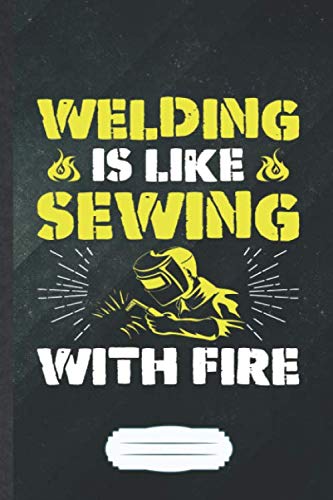 Welding Is Like Sewing with Fire: Funny Welding Handyman Blank Lined Notebook Journal For Welder Teacher, Inspirational Saying Unique Special Birthday Gift Modern 6x9 110 Pages by Eli Inspiration Gifts Popular Modern Style