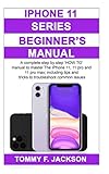 iPhone 11 Series Beginner's Manual: A complete step by step 'HOW TO' manual to master The iPhone 11, 11 pro and 11 pro max; including tips and tricks to troubleshoot common issues by TOMMY F. JACKSON