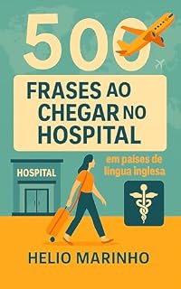 Livro Aprenda 500 Frases ao Chegar no Hospital: Guia essencial para brasileiros se comunicarem em hospitais em países de língua inglesa (Pacote Sobrevivência – Frases Essenciais em Inglês)