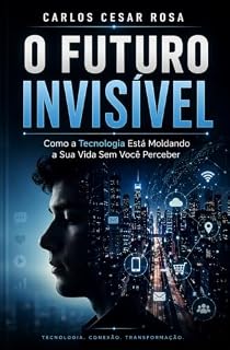 Livro O FUTURO INVISÍVEL: Como a Tecnologia Está Moldando a Sua Vida Sem Você Perceber