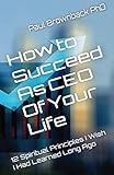 How to Succeed As CEO of Your Life: 12 Spiritual Principles I Wish I Had Learned Long Ago by Dr. Paul Brownback