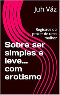 Livro Sobre ser simples e leve... com erotismo: Registros do prazer de uma mulher