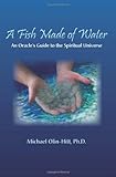 Fish Made of Water: An Oracle's Guide to the Spiritual Universe by Michael Olin-Hitt Ph.D.