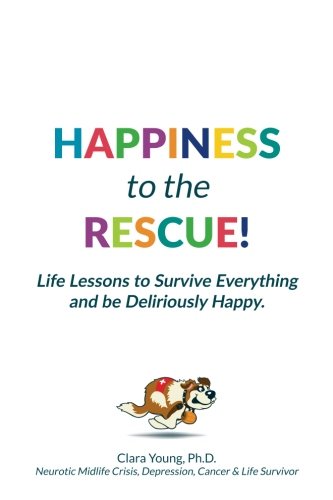Happiness to the Rescue!: Life Lessons to Survive Everything and be Deliriously Happy