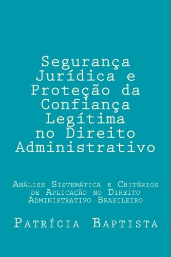 Seguranca Juridica e Protecao da Confianca Legitima no Direito Administrativo: Analise Sistematica e Criterios de Aplicacao no Direito Administrativo Brasileiro (Portuguese Edition)