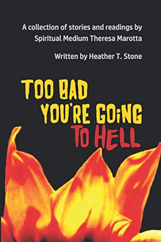 Too Bad You're Going to Hell: A collection of stories and readings by Spiritual Medium Theresa Marot by Heather T. Stone