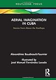 Alexandrine Boudreault-Fournier, "Aerial Imagination in Cuba: Stories from Above the Rooftops" (Routledge, 2019)