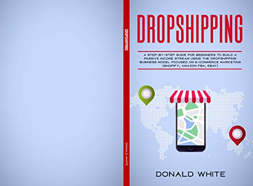 DROPSHIPPING: A STEP-BY-STEP GUIDE FOR BEGINNERS TO BUILD A PASSIVE INCOME STREAM USING THE DROP SHI by Donald White