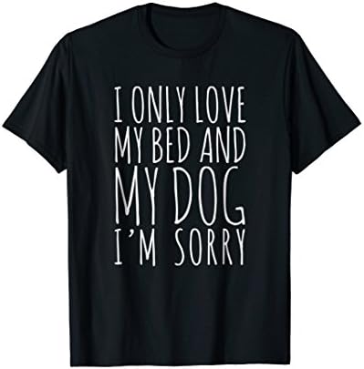 I Only Love My Bed And My Dog I'm Sorry Funny T-Shirt