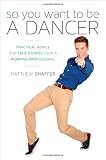 So You Want to Be a Dancer: Practical Advice and True Stories from a Working Professional by 