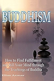 Buddhism: How to Find Fulfilment and Still Your Mind Through the Teachings of Buddha