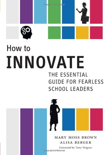 How to Innovate: The Essential Guide for Fearless School Leaders, by Mary Moss Brown, Alisa Berger