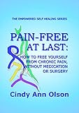 PAIN-FREE AT LAST: How to free yourself from chronic pain, without medication or surgery (The Empowe by Cindy Ann Olson