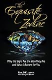 The Exquisite Zodiac: Why the Signs Are the Way They Are and What It Means for You by