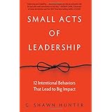 Small Acts of Leadership: 12 Intentional Behaviors That Lead to Big Impact