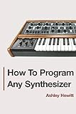 How To Program Any Synthesizer by Ashley Hewitt