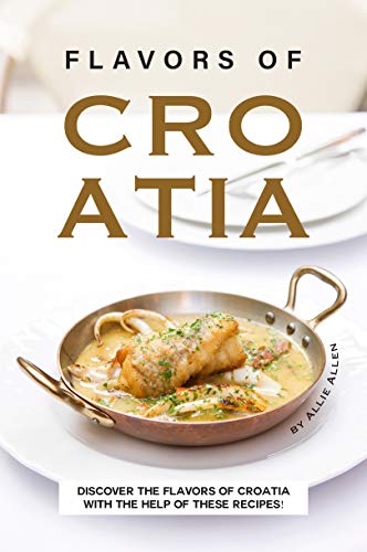 Flavors of Croatia: Discover the Flavors of Croatia With the Help of These Recipes! by [Allen, Allie]